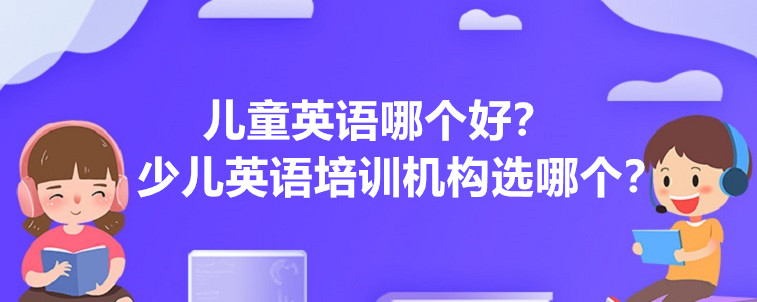 兒童英語哪個好，少兒英語培訓機構(gòu)選哪個比較靠譜？