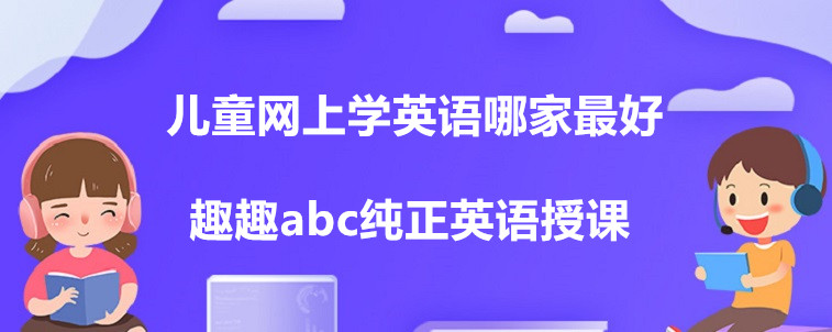 兒童網(wǎng)上學(xué)英語(yǔ)哪家最好？這四家機(jī)構(gòu)家長(zhǎng)你們?cè)趺催x？